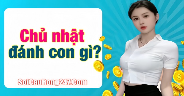 Chủ nhật đánh con gì chuẩn nhất